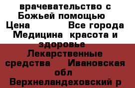 врачевательство с Божьей помощью › Цена ­ 5 000 - Все города Медицина, красота и здоровье » Лекарственные средства   . Ивановская обл.,Верхнеландеховский р-н